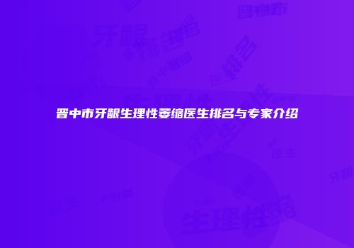 晋中市牙龈生理性萎缩医生排名与专家介绍