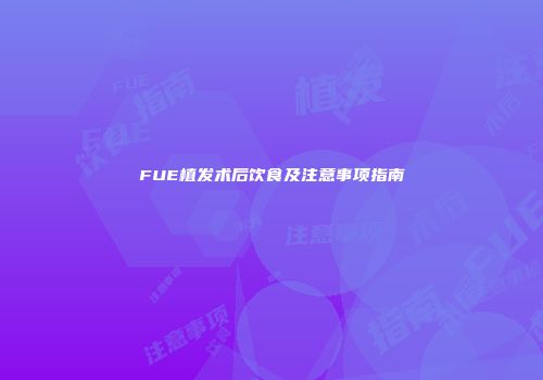 FUE植发术后饮食及注意事项指南