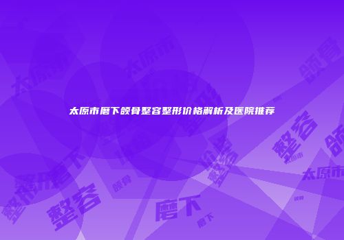 太原市磨下颌骨整容整形价格解析及医院推荐