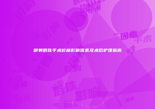邯郸唇珠手术价格影响因素及术后护理指南