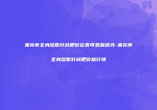 来宾市全身溶脂针减肥价位表可靠版曝光-来宾市全身溶脂针减肥价格行情