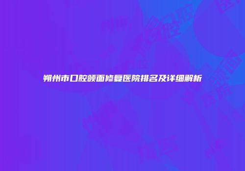 朔州市口腔颌面修复医院排名及详细解析