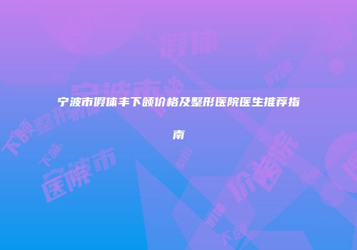 宁波市假体丰下颌价格及整形医院医生推荐指南
