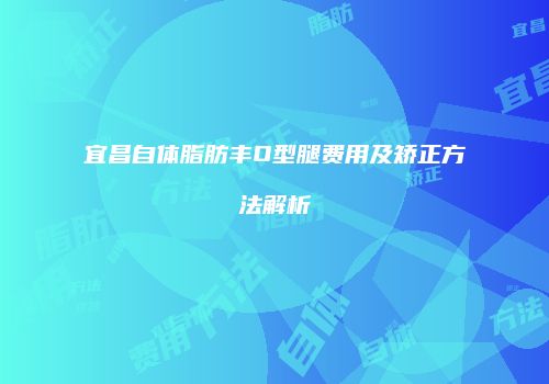 宜昌自体脂肪丰O型腿费用及矫正方法解析