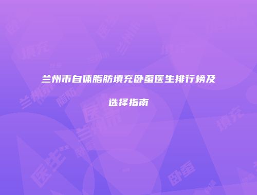 兰州市自体脂肪填充卧蚕医生排行榜及选择指南