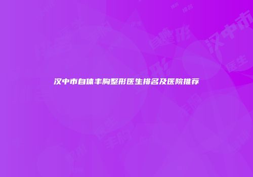 汉中市自体丰胸整形医生排名及医院推荐