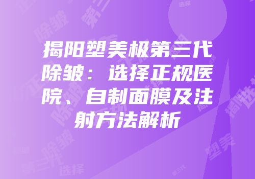 揭阳塑美极第三代除皱：选择正规医院、自制面膜及注射方法解析