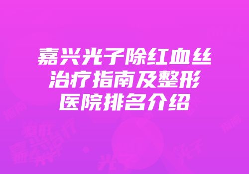 嘉兴光子除红血丝治疗指南及整形医院排名介绍