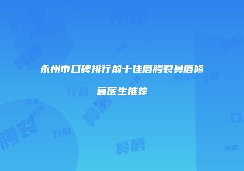 永州市口碑排行前十佳唇腭裂鼻唇修复医生推荐