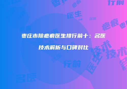枣庄市除疤痕医生排行前十：名医技术解析与口碑对比