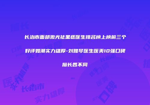 长治市面部激光祛黑痣医生排名榜上榜前三个好评如潮实力雄厚-刘雅琴医生医美10强口碑擅长各不同