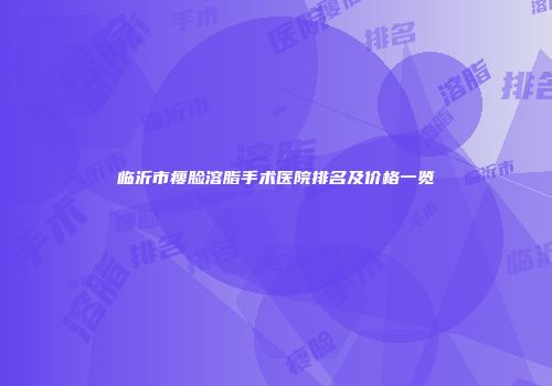 临沂市瘦脸溶脂手术医院排名及价格一览