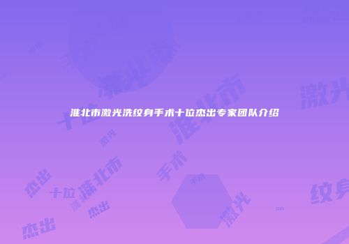 淮北市激光洗纹身手术十位杰出专家团队介绍
