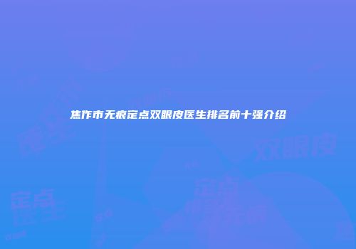 焦作市无痕定点双眼皮医生排名前十强介绍