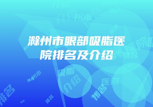 滁州市眼部吸脂医院排名及介绍