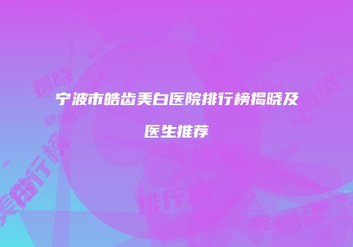 宁波市皓齿美白医院排行榜揭晓及医生推荐