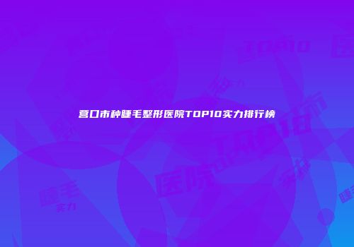 营口市种睫毛整形医院TOP10实力排行榜