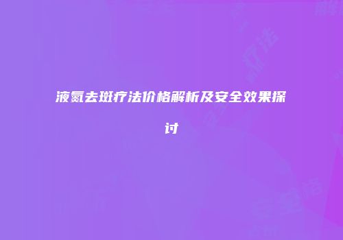 液氮去斑疗法价格解析及安全效果探讨