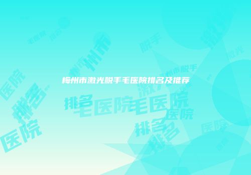 梅州市激光脱手毛医院排名及推荐