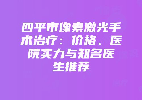 四平市像素激光手术治疗：价格、医院实力与知名医生推荐
