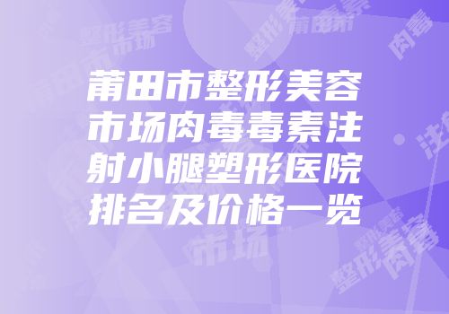 莆田市整形美容市场肉毒毒素注射小腿塑形医院排名及价格一览