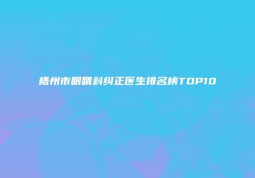 梧州市眼睛斜纠正医生排名榜TOP10