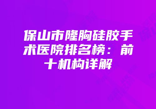 保山市隆胸硅胶手术医院排名榜：前十机构详解