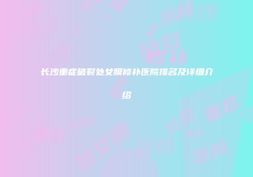 长沙重症破裂处女膜修补医院排名及详细介绍