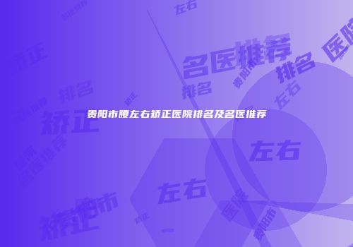 贵阳市腰左右矫正医院排名及名医推荐