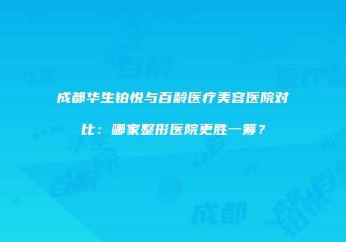 成都华生铂悦与百龄医疗美容医院对比：哪家整形医院更胜一筹？