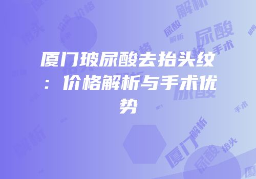 厦门玻尿酸去抬头纹：价格解析与手术优势