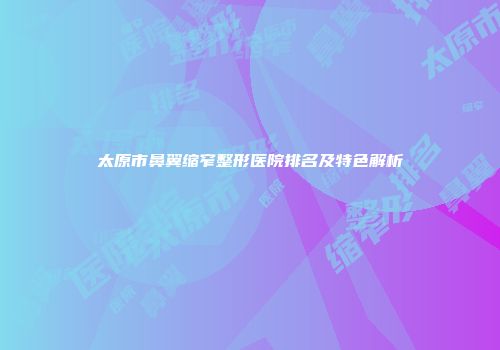 太原市鼻翼缩窄整形医院排名及特色解析