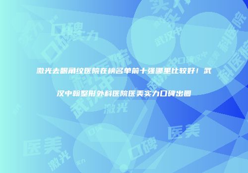激光去眼角纹医院在榜名单前十强哪里比较好！武汉中翰整形外科医院医美实力口碑出圈