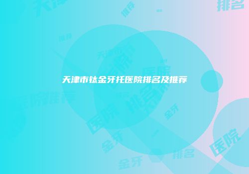天津市钛金牙托医院排名及推荐