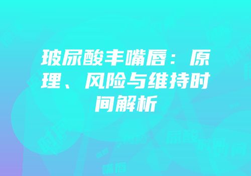玻尿酸丰嘴唇：原理、风险与维持时间解析