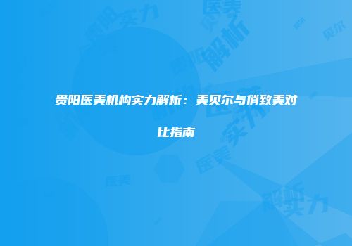 贵阳医美机构实力解析：美贝尔与俏致美对比指南