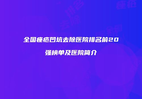 全国痤疮凹坑去除医院排名前20强榜单及医院简介