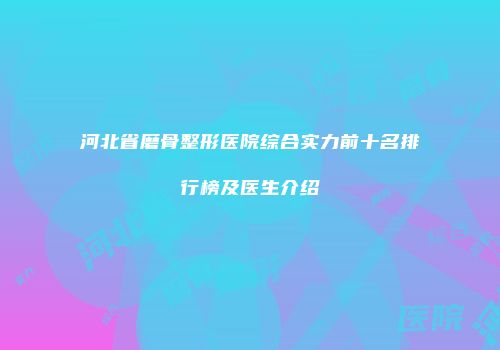 河北省磨骨整形医院综合实力前十名排行榜及医生介绍