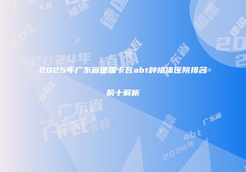 2025年广东省德国卡瓦abt种植体医院排名前十解析