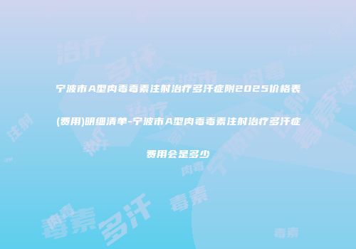 宁波市A型肉毒毒素注射治疗多汗症附2025价格表(费用)明细清单-宁波市A型肉毒毒素注射治疗多汗症费用会是多少