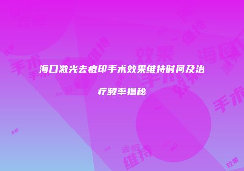 海口激光去痘印手术效果维持时间及治疗频率揭秘