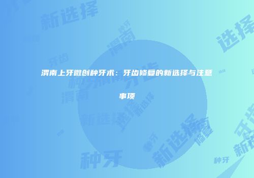 渭南上牙微创种牙术：牙齿修复的新选择与注意事项