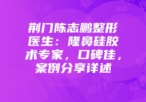 荆门陈志鹏整形医生：隆鼻硅胶术专家，口碑佳，案例分享详述