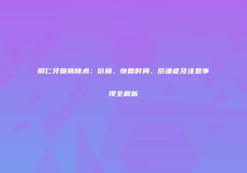铜仁牙髓摘除术：价格、恢复时间、后遗症及注意事项全解析