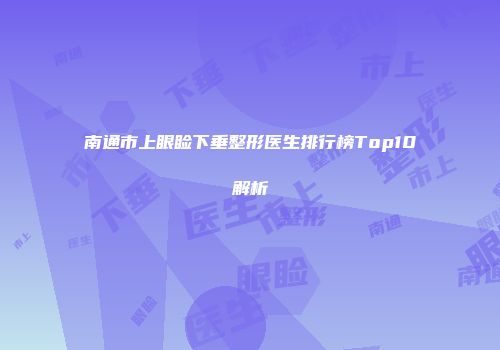 南通市上眼睑下垂整形医生排行榜Top10解析