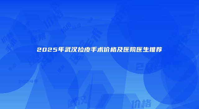 2025年武汉拉皮手术价格及医院医生推荐