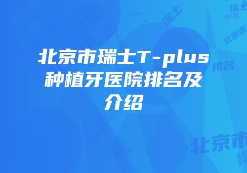 北京市瑞士T-plus种植牙医院排名及介绍