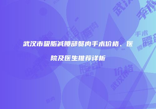 武汉市吸脂减腰部赘肉手术价格、医院及医生推荐详析