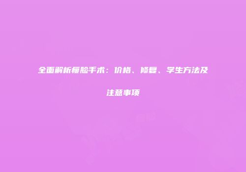 全面解析瘦脸手术：价格、修复、学生方法及注意事项