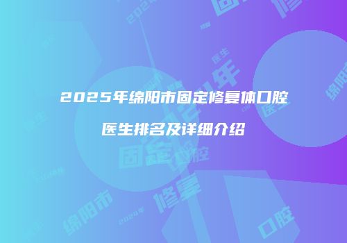 2025年绵阳市固定修复体口腔医生排名及详细介绍